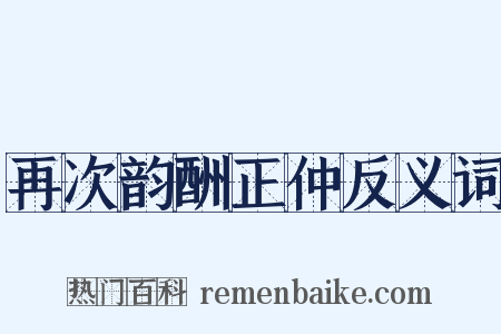 再次韵酬正仲反义词是什么意思的图片